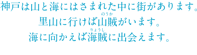 神戸は山と海にはさまれた中に街があります。里山に行けば山賊(のうか)がいます。海に向かえば海賊(りょうし)に出会えます。