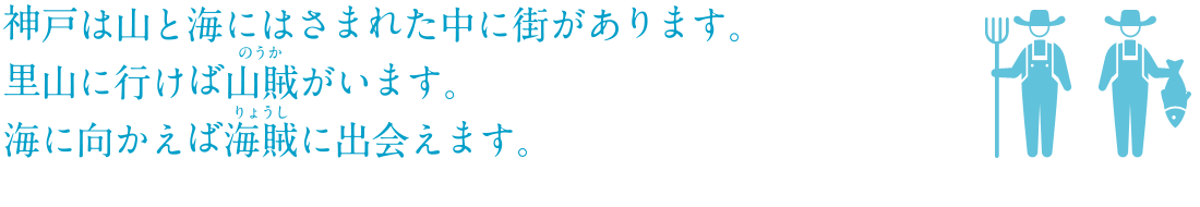 神戸は山と海にはさまれた中に街があります。里山に行けば山賊(のうか)がいます。海に向かえば海賊(りょうし)に出会えます。